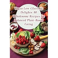 Vegan Low Glycemic Delights: 80 Wholesome Recipes for Balanced Plant-Based Eating Vegan Low Glycemic Delights: 80 Wholesome Recipes for Balanced Plant-Based Eating Kindle Paperback