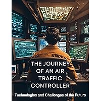 THE JOURNEY OF AN AIR TRAFFIC CONTROLLER: Technologies and Challenges of the Future THE JOURNEY OF AN AIR TRAFFIC CONTROLLER: Technologies and Challenges of the Future Kindle