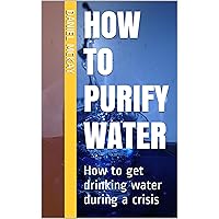 How to Purify Water: How to get drinking water during a crisis How to Purify Water: How to get drinking water during a crisis Kindle Paperback