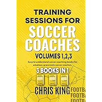 TRAINING SESSIONS FOR SOCCER COACHES - Volumes 1,2,3: Coaching books for grassroots soccer/football coaches. Learn how to coach soccer, set up soccer drills ... (Coaching Books For Amateur Soccer Coaches)