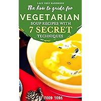 THE HOW TO GUIDE FOR VEGETARIAN SOUP RECIPES WITH 7 SECRET TECHNIQUES: LAZY CHEF HANDBOOK (VEGETARIAN COOKBOOK 1)