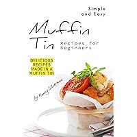 Simple and Easy Muffin Tin Recipes for Beginners: Delicious Recipes Made in A Muffin Tin Simple and Easy Muffin Tin Recipes for Beginners: Delicious Recipes Made in A Muffin Tin Kindle Paperback