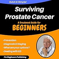 Surviving Prostate Cancer: A Treatment Guide for Beginners Surviving Prostate Cancer: A Treatment Guide for Beginners Audible Audiobook Kindle