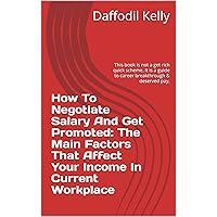 How To Negotiate Salary And Get Promoted: The Main Factors That Affect Your Income In Current Workplace: This book is not a get rich quick scheme. It is a guide to career breakthrough & deserved pay.