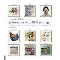 Learn to Paint in Watercolor with 50 Paintings: Pick Up the Skills, Put On the Paint, Hang Up Your Art (50 Small Paintings)