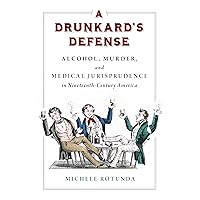 A Drunkard's Defense: Alcohol, Murder, and Medical Jurisprudence in Nineteenth-Century America A Drunkard's Defense: Alcohol, Murder, and Medical Jurisprudence in Nineteenth-Century America Paperback Kindle Hardcover