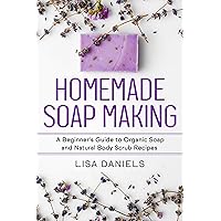 Homemade Soap Making: A Beginner's Guide to Organic Soap and Natural Body Scrub Recipes Homemade Soap Making: A Beginner's Guide to Organic Soap and Natural Body Scrub Recipes Kindle Paperback