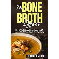 Bone Broth: The Bone Broth Effect How To Use Nature’s Miracle Super Food To Improve Health, Lose Weight And Fight Aging (Bone Broth Diet, Bone Broth Recipes, ... Make Bone Broth, anti aging, health diet)