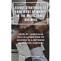 SECRET STRATEGIES TO EARN A LOT OF MONEY IN THE MULTI-LEVEL BUSINESS : DEVELOP YOUR SALES SKILLS, LEARN HOW TO SUCCEED IN A NETWORK MARKETING COMPANY SECRET STRATEGIES TO EARN A LOT OF MONEY IN THE MULTI-LEVEL BUSINESS : DEVELOP YOUR SALES SKILLS, LEARN HOW TO SUCCEED IN A NETWORK MARKETING COMPANY Kindle Paperback