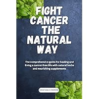FIGHT CANCER THE NATURAL WAY : The comprehensive guide for healing and living a cancer free life with natural herbs and nourishing supplements FIGHT CANCER THE NATURAL WAY : The comprehensive guide for healing and living a cancer free life with natural herbs and nourishing supplements Kindle Paperback