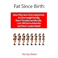 Fat Since Birth: How I Was Born Overweight into an Overweight Family, How I Transformed My Life, Lost 100 Lbs In 6 Months and Never Looked Back!
