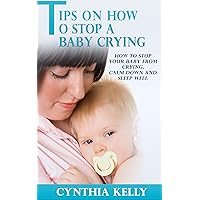 Tips on How to Stop a Baby Crying - How to Stop Your Baby From Crying, Calm Down and Sleep Well Tips on How to Stop a Baby Crying - How to Stop Your Baby From Crying, Calm Down and Sleep Well Kindle