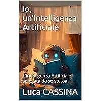 Io, un’Intelligenza Artificiale : L’Intelligenza Artificiale spiegata da se stessa (Italian Edition) Io, un’Intelligenza Artificiale : L’Intelligenza Artificiale spiegata da se stessa (Italian Edition) Kindle Hardcover Paperback