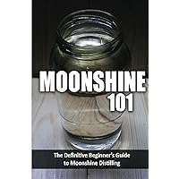 Moonshine 101: The Definitive Beginner's Guide to Moonshine Distilling Moonshine 101: The Definitive Beginner's Guide to Moonshine Distilling Kindle Paperback