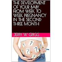 THE DEVELOPMENT OF YOUR BABY FROM WEEK TO WEEK PREGNANCY IN THE SECOND THREE MONTH (PREGNANCY IN THE SECOND THREE MONTHS Book 2)