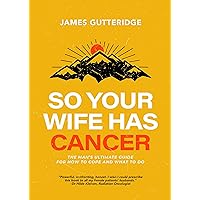 So Your Wife Has Cancer: The Man's Ultimate Guide For How To Cope And What To Do So Your Wife Has Cancer: The Man's Ultimate Guide For How To Cope And What To Do Kindle Paperback