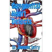 Congenital Heart Defects : All You Must Know On How To Cure Congenital Heart Defects From The Causes, Treatment, Preventions, Management And More Congenital Heart Defects : All You Must Know On How To Cure Congenital Heart Defects From The Causes, Treatment, Preventions, Management And More Kindle