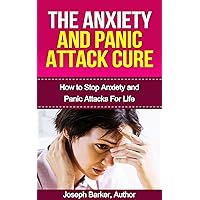 The Anxiety and Panic Attack Cure: How to Overcome Anxiety and Sudden Panic Attacks, For Life (Anxiety Workbook and Depression in Children,Social Anxiety Management 1)