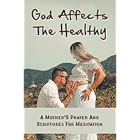 God Affects The Healthy: A Mother'S Prayer And Scriptures For Meditation