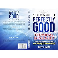 Never Waste A Perfectly Good Terminal Disease!: My Story of Living Not Dying With Lou Gehrig's Disease (ALS)!