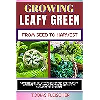 GROWING LEAFY GREEN FROM SEEDS TO HARVEST: Complete Guide For Growing Leafy Green By Seed, Learn When And How To Plant, Care And Be Successful At Cultivating For Beginners GROWING LEAFY GREEN FROM SEEDS TO HARVEST: Complete Guide For Growing Leafy Green By Seed, Learn When And How To Plant, Care And Be Successful At Cultivating For Beginners Kindle Paperback