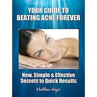 Your Guide to Beating Acne Forever - New, Simple & Effective Secrets to Quick Results Your Guide to Beating Acne Forever - New, Simple & Effective Secrets to Quick Results Kindle