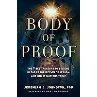 Body of Proof: The 7 Best Reasons to Believe in the Resurrection of Jesus--and Why It Matters Today