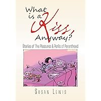 What Is a Kiss, Anyway?: Stories of the Pleasures & Perils of Parenthood What Is a Kiss, Anyway?: Stories of the Pleasures & Perils of Parenthood Kindle Hardcover Paperback