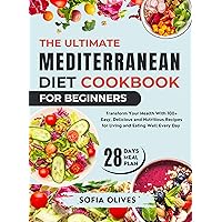 The Ultimate Mediterranean Diet Cookbook For Beginners: Transform Your Health With 100+ Easy, Delicious and Nutritious Recipes for Living and Eating Well Every Day