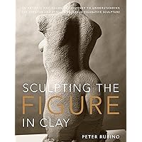 Sculpting the Figure in Clay: An Artistic and Technical Journey to Understanding the Creative and Dynamic Forces in Figurative Sculpture Sculpting the Figure in Clay: An Artistic and Technical Journey to Understanding the Creative and Dynamic Forces in Figurative Sculpture Paperback Kindle