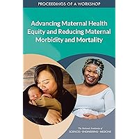 Advancing Maternal Health Equity and Reducing Maternal Morbidity and Mortality: Proceedings of a Workshop Advancing Maternal Health Equity and Reducing Maternal Morbidity and Mortality: Proceedings of a Workshop Kindle Paperback