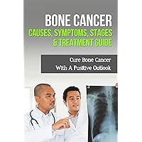 Bone Cancer Causes, Symptoms, Stages & Treatment Guide: Cure Bone Cancer With A Positive Outlook Bone Cancer Causes, Symptoms, Stages & Treatment Guide: Cure Bone Cancer With A Positive Outlook Kindle