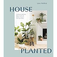 House Planted: Choosing, Growing, and Styling the Perfect Plants for Your Space