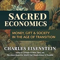 Sacred Economics: Money, Gift, and Society in the Age of Transition Sacred Economics: Money, Gift, and Society in the Age of Transition Audible Audiobook Paperback Kindle