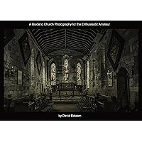 A Guide to Church Photography for the Enthusiastic Amateur A Guide to Church Photography for the Enthusiastic Amateur Kindle Paperback