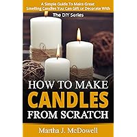 How To Make Candles From Scratch: A Simple Guide To Make Great Smelling Candles You Can Gift or Decorate With (DIY Series Book 5) How To Make Candles From Scratch: A Simple Guide To Make Great Smelling Candles You Can Gift or Decorate With (DIY Series Book 5) Kindle Paperback