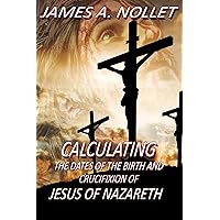 CALCULATING the Dates of the Birth and Crucifixion of JESUS of Nazareth CALCULATING the Dates of the Birth and Crucifixion of JESUS of Nazareth Kindle Paperback