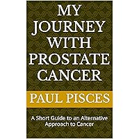 My Journey with Prostate Cancer: A Short Guide to an Alternative Approach to Cancer My Journey with Prostate Cancer: A Short Guide to an Alternative Approach to Cancer Kindle Paperback