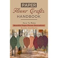 Paper Flower Crafts Handbook: How To Make Beautiful Paper Flower Decorations Quickly And Easily