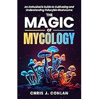 The Magic of Mycology: An Enthusiast's Guide to Cultivating and Understanding Psilocybin Mushrooms
