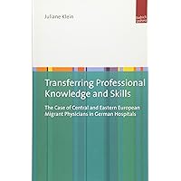 Transferring Professional Knowledge and Skills: The Case of Central and Eastern European Migrant Physicians in German Hospitals Transferring Professional Knowledge and Skills: The Case of Central and Eastern European Migrant Physicians in German Hospitals Paperback Kindle