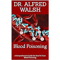 Blood Poisoning : A Comprehensive Guide On How To Treat Blood Poisoning Blood Poisoning : A Comprehensive Guide On How To Treat Blood Poisoning Kindle Paperback