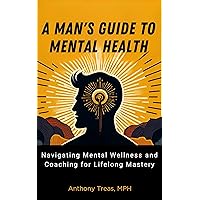 A Man's Guide to Mental Health: Navigating Mental Wellness and Coaching for Lifelong Mastery A Man's Guide to Mental Health: Navigating Mental Wellness and Coaching for Lifelong Mastery Kindle Paperback