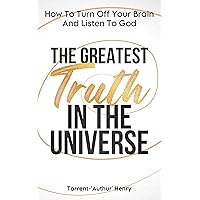 THE GREATEST TRUTH IN THE UNIVERSE: HOW TO TURN OFF YOUR BRAIN AND LISTEN TO GOD THE GREATEST TRUTH IN THE UNIVERSE: HOW TO TURN OFF YOUR BRAIN AND LISTEN TO GOD Kindle Paperback