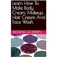 Learn How To Make Body Cream, Makeup, Hair Cream And Face Wash Learn How To Make Body Cream, Makeup, Hair Cream And Face Wash Kindle Paperback