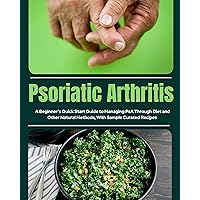 Psoriatic Arthritis: A Beginner's Quick Start Guide to Managing PsA Through Diet and Other Natural Methods, With Sample Curated Recipes Psoriatic Arthritis: A Beginner's Quick Start Guide to Managing PsA Through Diet and Other Natural Methods, With Sample Curated Recipes Kindle Paperback