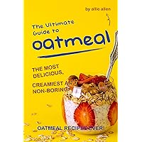 The Ultimate Guide to Oatmeal: The Most Delicious, Creamiest and Non-Boring Oatmeal Recipes Ever! The Ultimate Guide to Oatmeal: The Most Delicious, Creamiest and Non-Boring Oatmeal Recipes Ever! Kindle Paperback