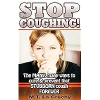 STOP COUGHING! The Many, Many Ways to Cure & Prevent that STUBBORN Cough FOREVER (cough, coughing remedy, cough syrup, cure, prevent cough, cold, flu) STOP COUGHING! The Many, Many Ways to Cure & Prevent that STUBBORN Cough FOREVER (cough, coughing remedy, cough syrup, cure, prevent cough, cold, flu) Kindle