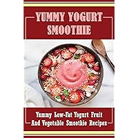 Yummy Yogurt Smoothie: Yummy Low-Fat Yogurt Fruit And Vegetable Smoothie Recipes