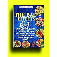 The Bad Effects: of Carbs, Sugar, And Oils In Adult Age 50, along with sugar-free diabetic treats for adults, and how to escape their control The Bad Effects: of Carbs, Sugar, And Oils In Adult Age 50, along with sugar-free diabetic treats for adults, and how to escape their control Kindle Paperback